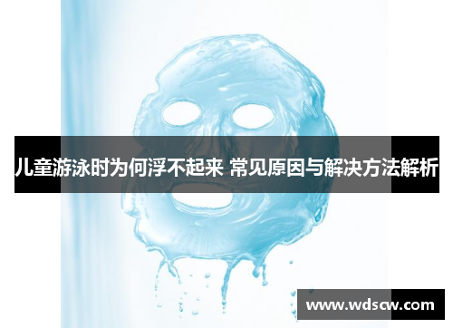 儿童游泳时为何浮不起来 常见原因与解决方法解析