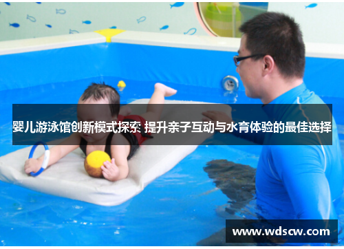 婴儿游泳馆创新模式探索 提升亲子互动与水育体验的最佳选择