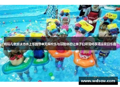 畅玩儿童游泳池水上乐园带来无限欢乐与冒险体验让孩子们尽情畅享清凉夏日乐趣